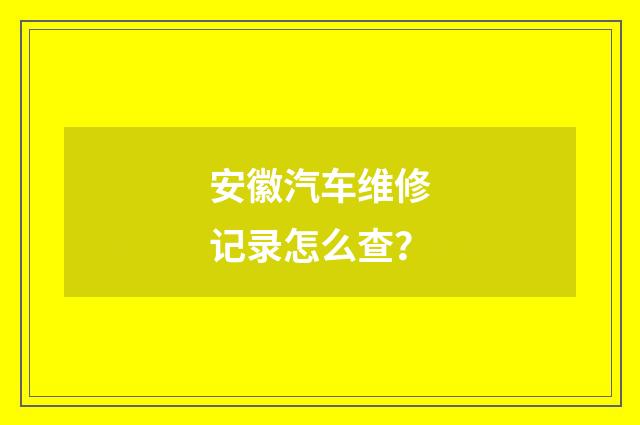 安徽汽车维修记录怎么查？