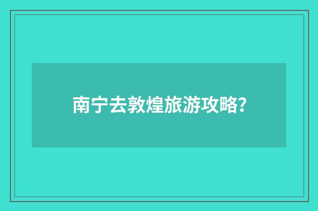 南宁去敦煌旅游攻略?