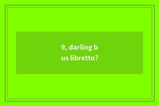 9, darling bus libretto?