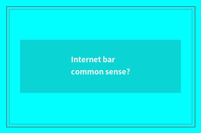 Internet bar common sense?