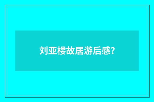刘亚楼故居游后感?