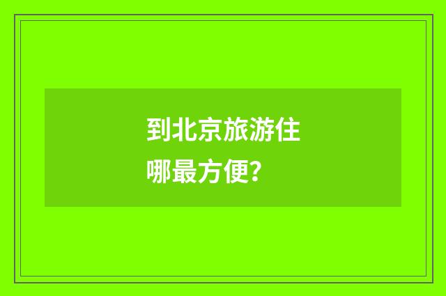 到北京旅游住哪最方便？