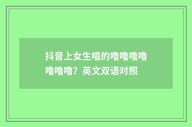 抖音上女生唱的噜噜噜噜噜噜噜?英文双语对照