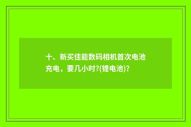 十、新买佳能数码相机首次电池充电,要几小时?(锂电池)?