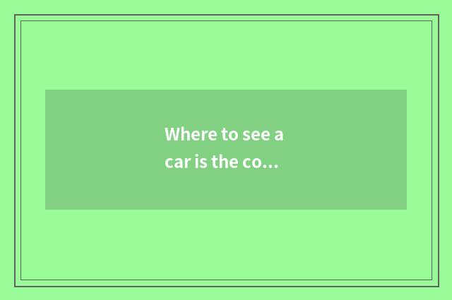 Where to see a car is the comment truer?