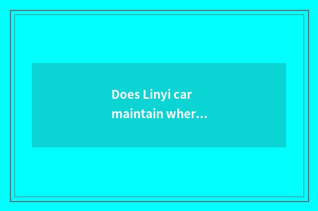 Does Linyi car maintain where is good?