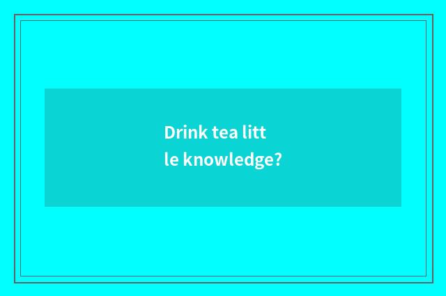 Drink tea little knowledge?
