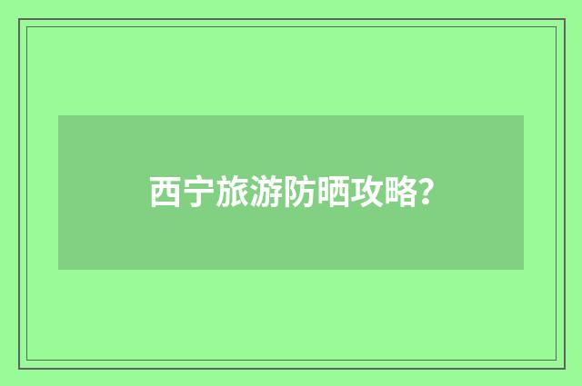 西宁旅游防晒攻略?