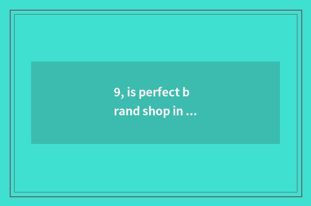 9, is perfect brand shop in new rural area of new rural area?