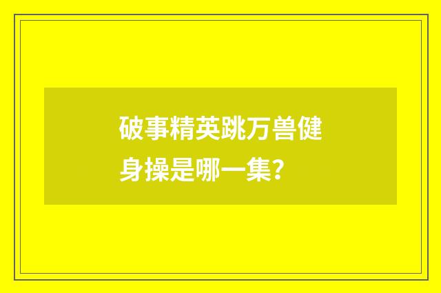 破事精英跳万兽健身操是哪一集?