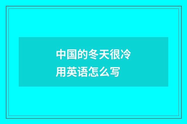 中国的冬天很冷用英语怎么写