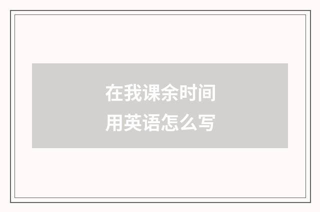 在我课余时间用英语怎么写