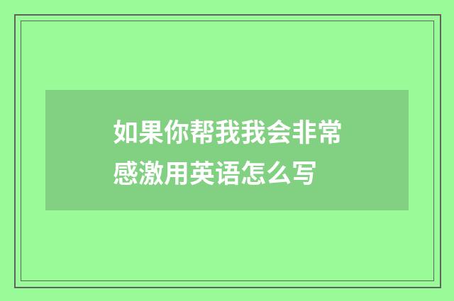 如果你帮我我会非常感激用英语怎么写
