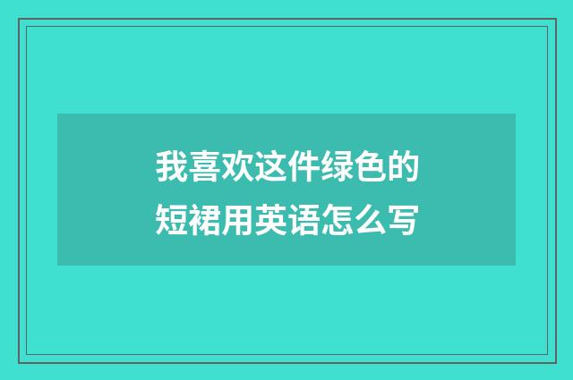 我喜欢这件绿色的短裙用英语怎么写