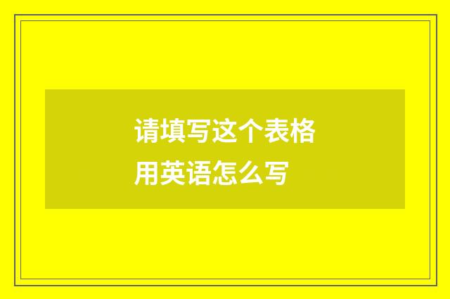 请填写这个表格用英语怎么写