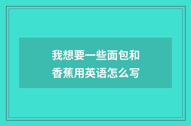 我想要一些面包和香蕉用英语怎么写