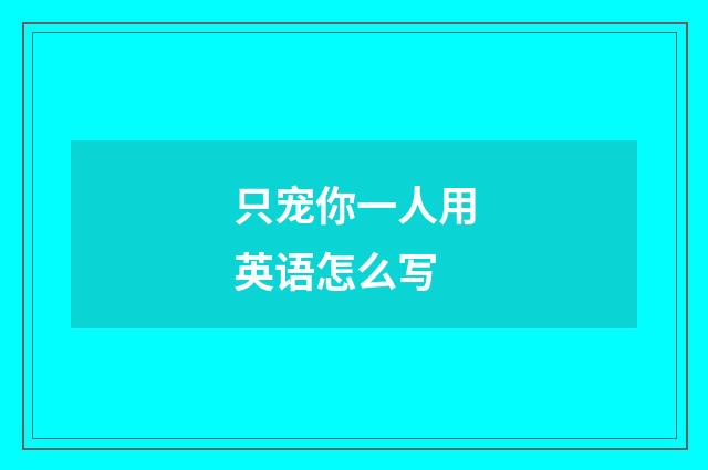 只宠你一人用英语怎么写