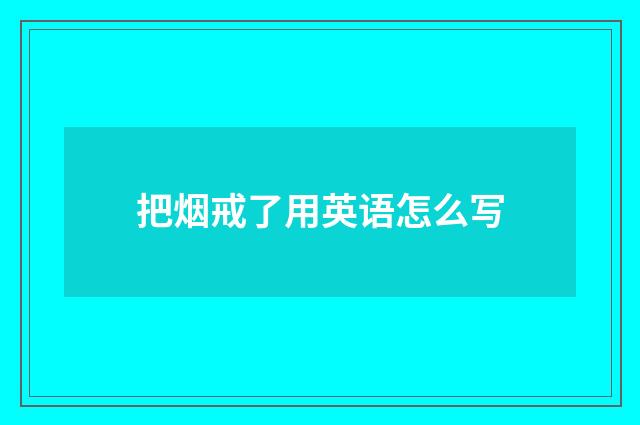 把烟戒了用英语怎么写