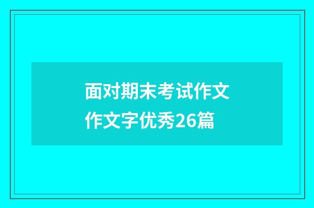 面对期末考试作文作文字优秀26篇