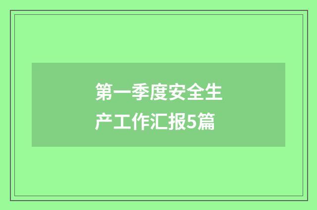 第一季度安全生产工作汇报5篇