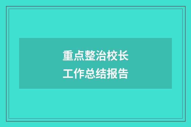 重点整治校长工作总结报告