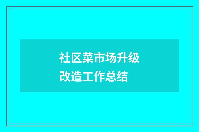 社区菜市场升级改造工作总结