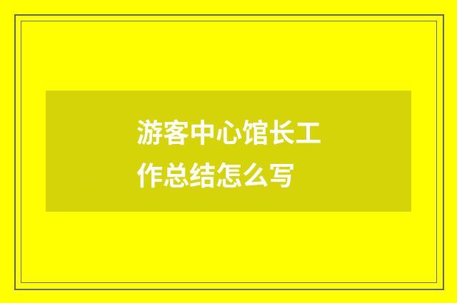 游客中心馆长工作总结怎么写