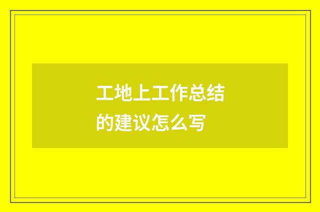 工地上工作总结的建议怎么写