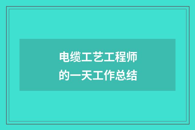 电缆工艺工程师的一天工作总结