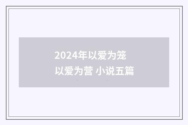 2024年以爱为笼 以爱为营 小说五篇