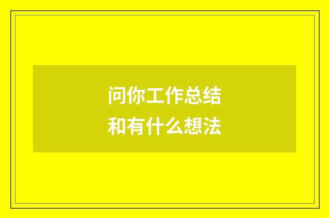 问你工作总结和有什么想法