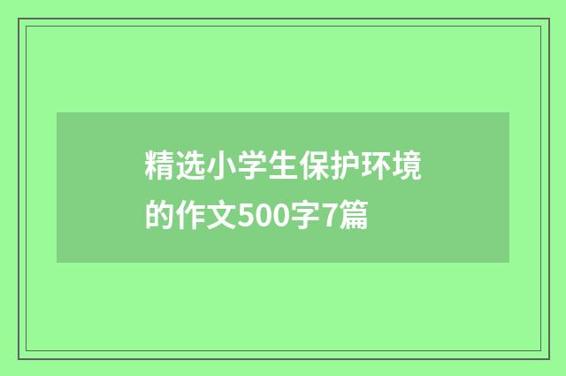 精选小学生保护环境的作文500字7篇