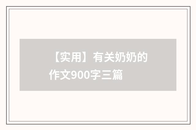 【实用】有关奶奶的作文900字三篇