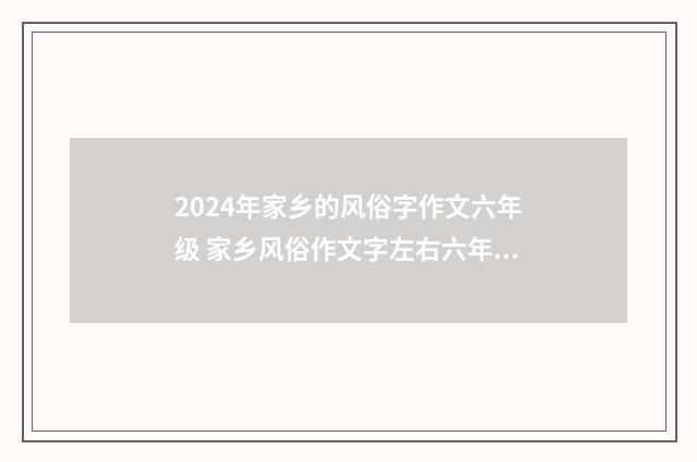 2024年家乡的风俗字作文六年级 家乡风俗作文字左右六年级三篇
