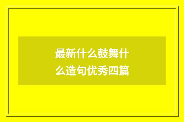 最新什么鼓舞什么造句优秀四篇