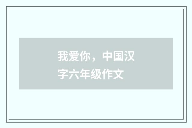 我爱你，中国汉字六年级作文