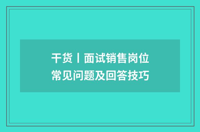 干货丨面试销售岗位常见问题及回答技巧