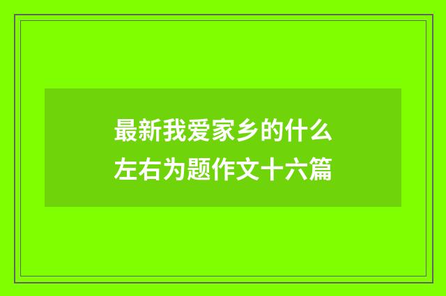 最新我爱家乡的什么左右为题作文十六篇