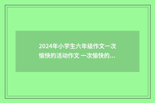 2024年小学生六年级作文一次愉快的活动作文 一次愉快的活动三百字作文9篇