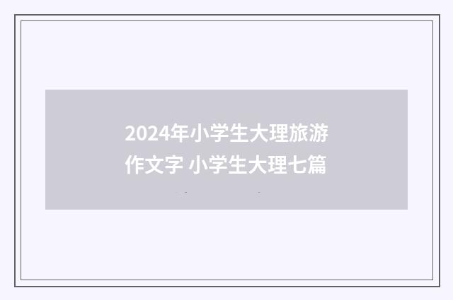 2024年小学生大理旅游作文字 小学生大理七篇