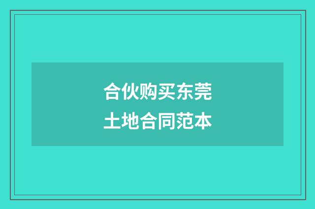 合伙购买东莞土地合同范本