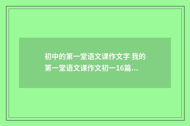 初中的第一堂语文课作文字 我的第一堂语文课作文初一16篇汇总