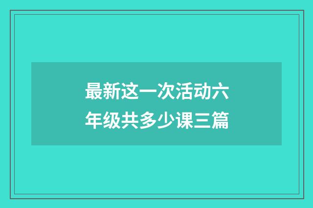 最新这一次活动六年级共多少课三篇