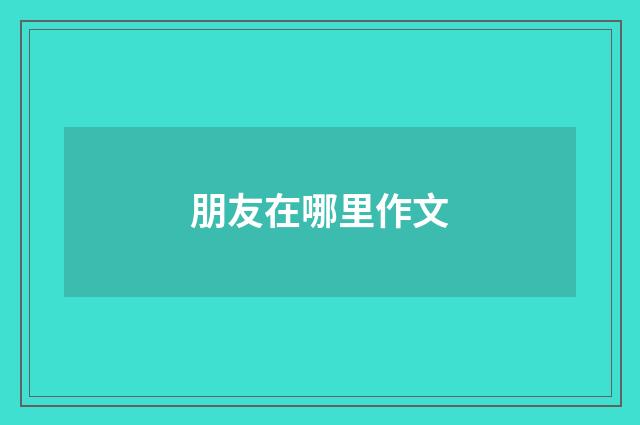 朋友在哪里作文