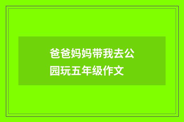 爸爸妈妈带我去公园玩五年级作文