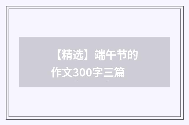 【精选】端午节的作文300字三篇