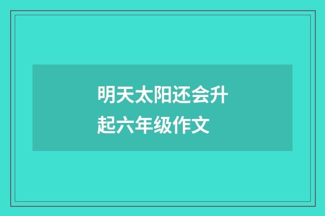 明天太阳还会升起六年级作文