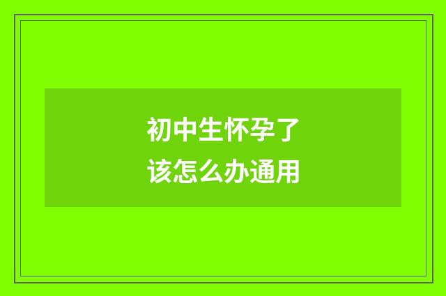 初中生怀孕了该怎么办通用