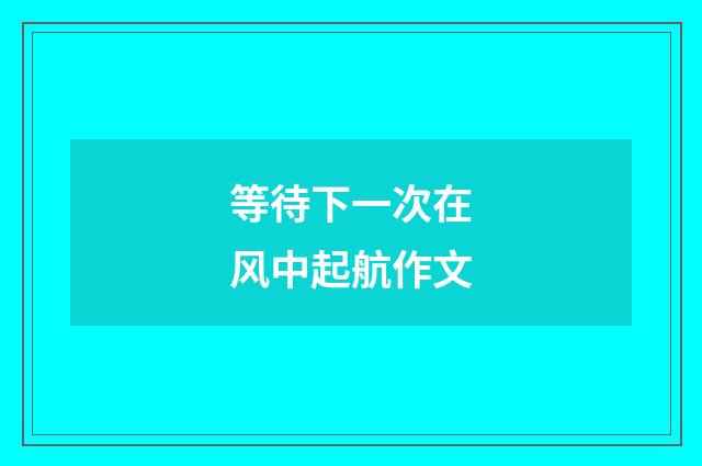等待下一次在风中起航作文
