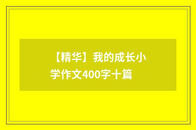 【精华】我的成长小学作文400字十篇